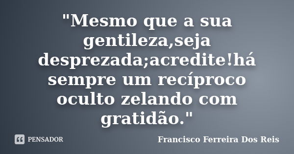 "Mesmo que a sua gentileza,seja desprezada;acredite!há sempre um recíproco oculto zelando com gratidão."... Frase de Francisco Ferreira Dos Reis.