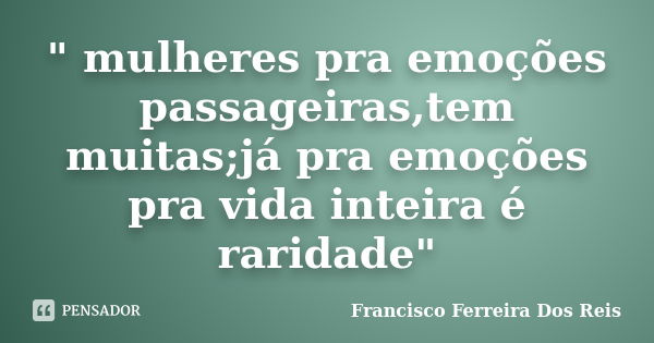 " mulheres pra emoções passageiras,tem muitas;já pra emoções pra vida inteira é raridade"... Frase de Francisco Ferreira dos Reis.