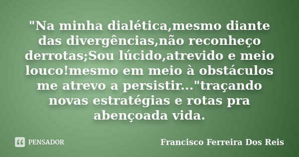 "Na minha dialética,mesmo diante das divergências,não reconheço derrotas;Sou lúcido,atrevido e meio louco!mesmo em meio à obstáculos me atrevo a persistir.... Frase de Francisco Ferreira dos Reis.