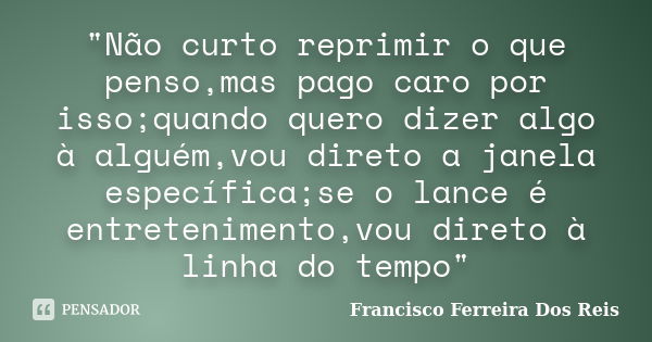 "Não curto reprimir o que penso,mas pago caro por isso;quando quero dizer algo à alguém,vou direto a janela específica;se o lance é entretenimento,vou dire... Frase de Francisco Ferreira Dos Reis.