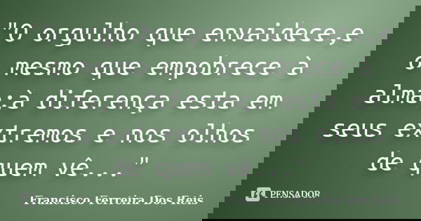 "O orgulho que envaidece,e o mesmo que empobrece à alma;à diferença esta em seus extremos e nos olhos de quem vê..."... Frase de Francisco Ferreira Dos Reis.