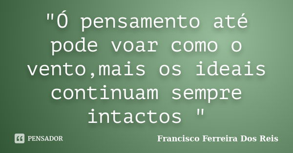 "Ó pensamento até pode voar como o vento,mais os ideais continuam sempre intactos "... Frase de Francisco Ferreira dos Reis.