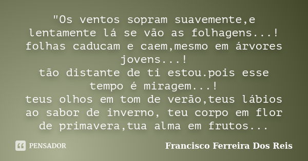 "Os ventos sopram suavemente,e lentamente lá se vão as folhagens...! folhas caducam e caem,mesmo em árvores jovens...! tão distante de ti estou.pois esse t... Frase de Francisco Ferreira Dos Reis.