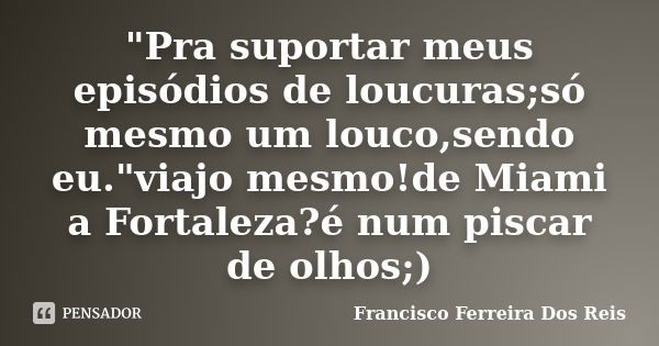 "Pra suportar meus episódios de loucuras;só mesmo um louco,sendo eu."viajo mesmo!de Miami a Fortaleza?é num piscar de olhos;)... Frase de Francisco Ferreira Dos Reis.