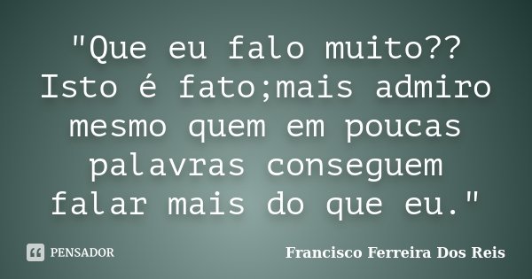 "Que eu falo muito??Isto é fato;mais admiro mesmo quem em poucas palavras conseguem falar mais do que eu."... Frase de Francisco Ferreira dos Reis.