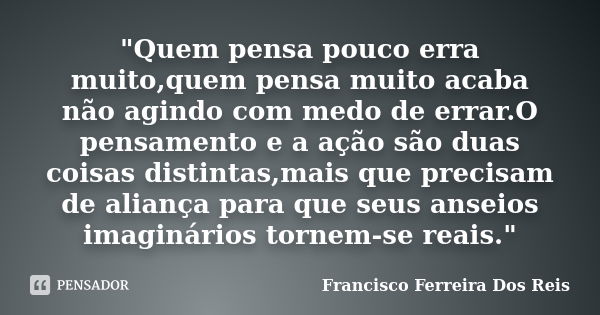 "Quem pensa pouco erra muito,quem pensa muito acaba não agindo com medo de errar.O pensamento e a ação são duas coisas distintas,mais que precisam de alian... Frase de Francisco Ferreira Dos Reis.