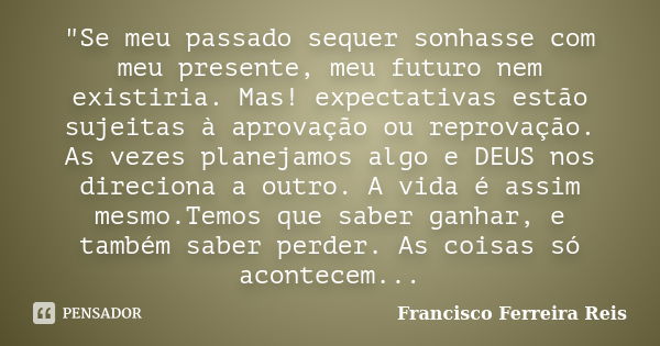 "Se meu passado sequer sonhasse com meu presente, meu futuro nem existiria. Mas! expectativas estão sujeitas à aprovação ou reprovação. As vezes planejamos... Frase de Francisco Ferreira Reis.