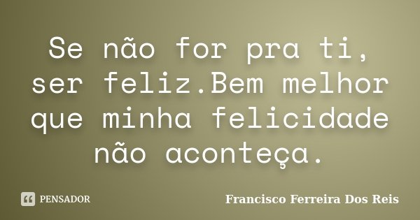 Se não for pra ti, ser feliz.Bem melhor que minha felicidade não aconteça.... Frase de Francisco Ferreira dos Reis.