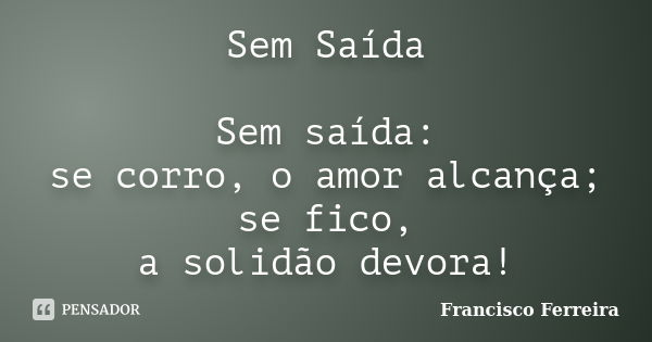 Sem Saída Sem saída: se corro, o amor alcança; se fico, a solidão devora!... Frase de Francisco Ferreira.