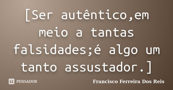 [Ser autêntico,em meio a tantas falsidades;é algo um tanto assustador.]... Frase de Francisco Ferreira dos Reis.