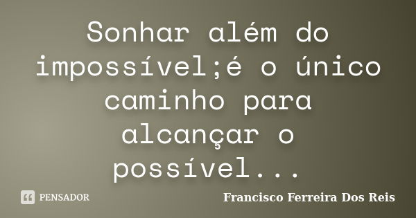 Sonhar além do impossível;é o único caminho para alcançar o possível...... Frase de Francisco Ferreira Dos Reis.