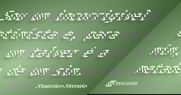 Sou um incorrigível otimista e, para mim, um talvez é a metade de um sim.... Frase de Francisco Ferreira.