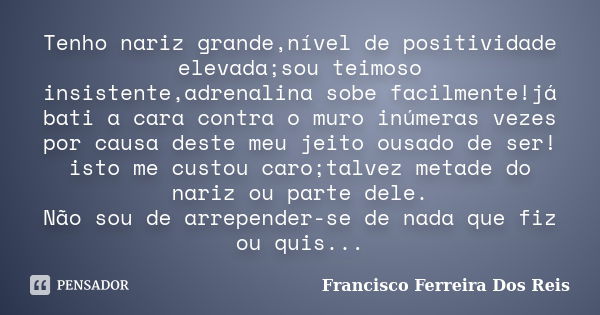 Tenho nariz grande,nível de positividade elevada;sou teimoso insistente,adrenalina sobe facilmente!já bati a cara contra o muro inúmeras vezes por causa deste m... Frase de Francisco Ferreira dos Reis.