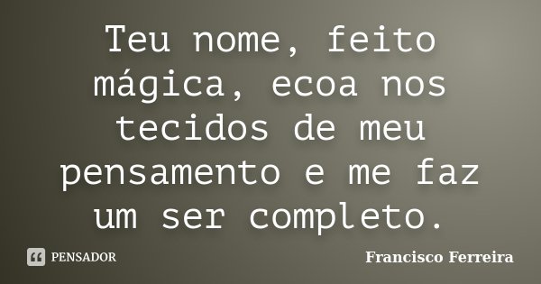 Teu nome, feito mágica, ecoa nos tecidos de meu pensamento e me faz um ser completo.... Frase de Francisco Ferreira.