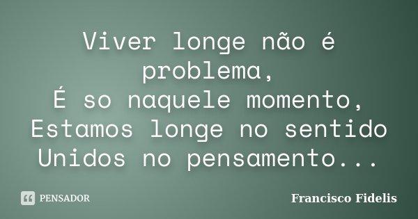 Viver longe não é problema, É so naquele momento, Estamos longe no sentido Unidos no pensamento...... Frase de Francisco Fidelis.