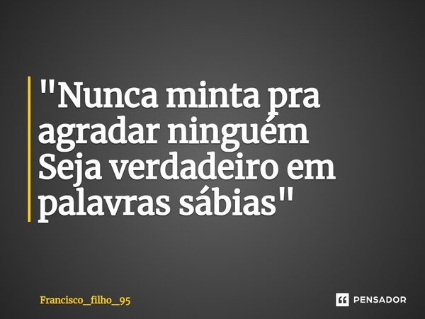 "Nunca minta pra agradar ninguém Seja verdadeiro em palavras sábias"... Frase de Francisco_filho_95.