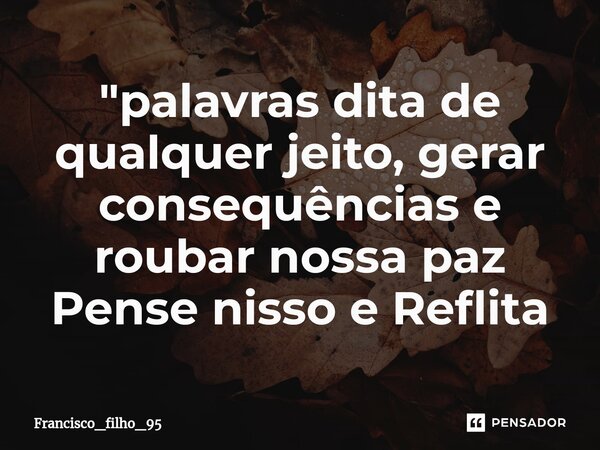 "palavras dita de qualquer jeito, g⁠erar consequências e roubar nossa paz Pense nisso e Reflita... Frase de Francisco_filho_95.