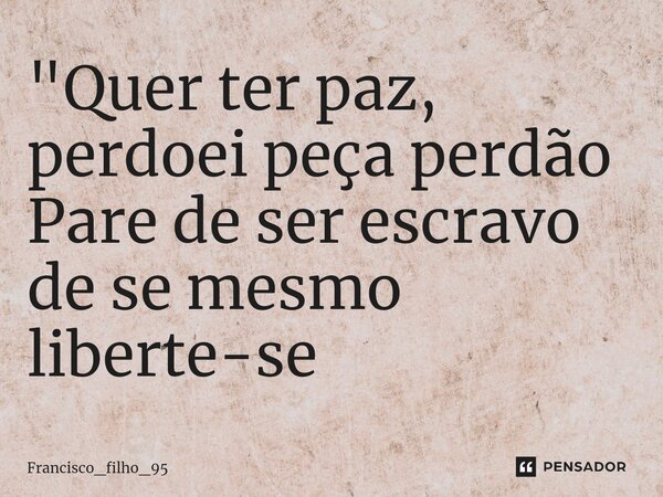 "Quer ter paz, perdoei peça perdão Pare de ser escravo de se mesmo liberte-se... Frase de Francisco_filho_95.