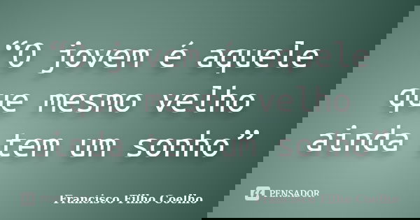 “O jovem é aquele que mesmo velho ainda tem um sonho”... Frase de Francisco Filho Coelho.