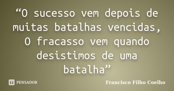 “O sucesso vem depois de muitas batalhas vencidas, O fracasso vem quando desistimos de uma batalha”... Frase de Francisco Filho Coelho.