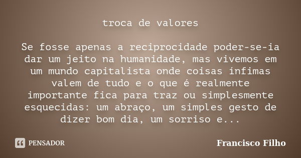 troca de valores Se fosse apenas a reciprocidade poder-se-ia dar um jeito na humanidade, mas vivemos em um mundo capitalista onde coisas ínfimas valem de tudo e... Frase de Francisco Filho.