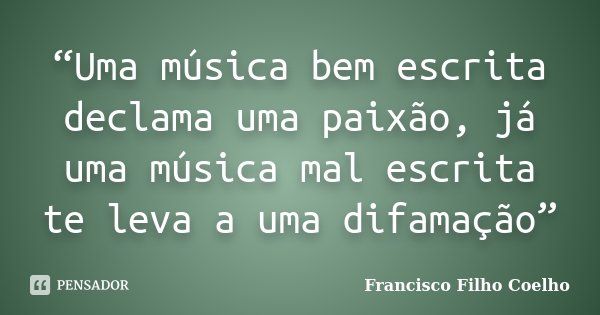 “Uma música bem escrita declama uma paixão, já uma música mal escrita te leva a uma difamação”... Frase de Francisco Filho Coelho.
