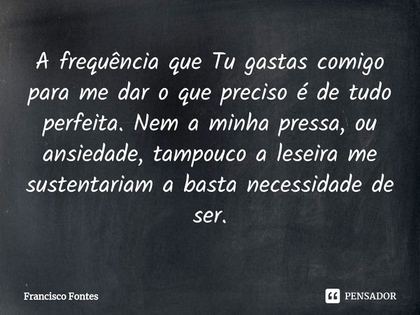 A frequência que Tu gastas comigo para me dar o que preciso é de tudo perfeita. Nem a minha pressa, ou ansiedade, tampouco a leseira me sustentariam a basta nec... Frase de Francisco Fontes.