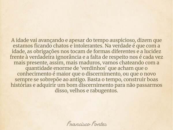 A idade vai avançando e apesar do tempo auspicioso, dizem que estamos ficando chatos e intolerantes. Na verdade é que com a idade, as obrigações nos tocam de fo... Frase de Francisco Fontes.