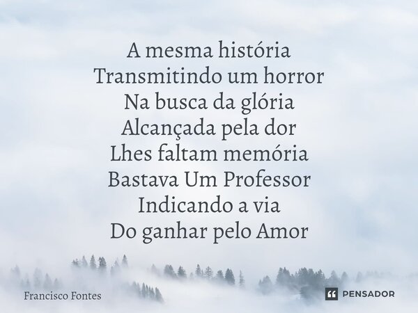 ⁠A mesma história Transmitindo um horror Na busca da glória Alcançada pela dor Lhes faltam memória Bastava Um Professor Indicando a via Do ganhar pelo Amor... Frase de Francisco Fontes.