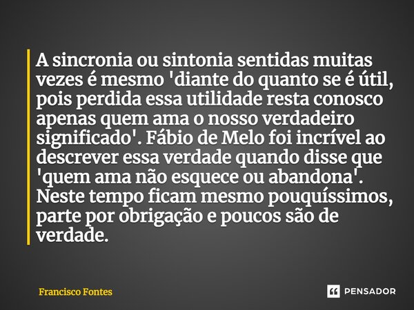 ⁠A sincronia ou sintonia sentidas muitas vezes é mesmo 'diante do quanto se é útil, pois perdida essa utilidade resta conosco apenas quem ama o nosso verdadeiro... Frase de Francisco Fontes.