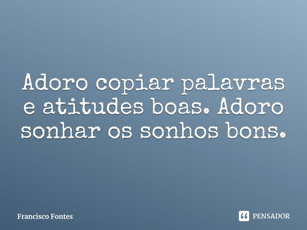 ⁠Adoro copiar palavras e atitudes boas. Adoro sonhar os sonhos bons.... Frase de Francisco Fontes.