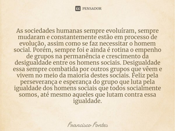 ⁠As sociedades humanas sempre evoluíram, sempre mudaram e constantemente estão em processo de evolução, assim como se faz necessitar o homem social. Porém, semp... Frase de Francisco Fontes.