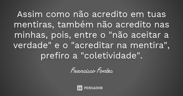 Assim como não acredito em tuas mentiras, também não acredito nas minhas, pois, entre o "não aceitar a verdade" e o "acreditar na mentira", ... Frase de Francisco Fontes.