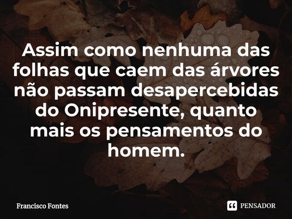 ⁠Assim como nenhuma das folhas que caem das árvores não passam desapercebidas do Onipresente, quanto mais os pensamentos do homem.... Frase de Francisco Fontes.