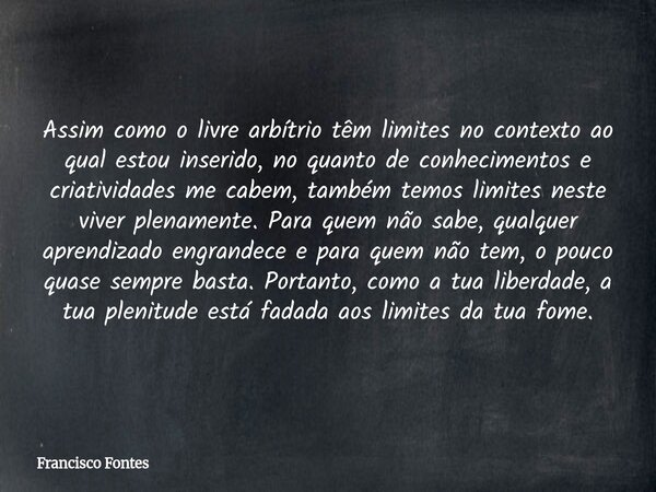 Assim como o livre arbítrio têm limites no contexto ao qual estou inserido, no quanto de conhecimentos e criatividades me cabem, também temos limites neste vive... Frase de Francisco Fontes.