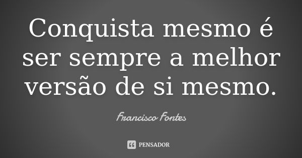 Conquista mesmo é ser sempre a melhor versão de si mesmo.... Frase de Francisco Fontes.