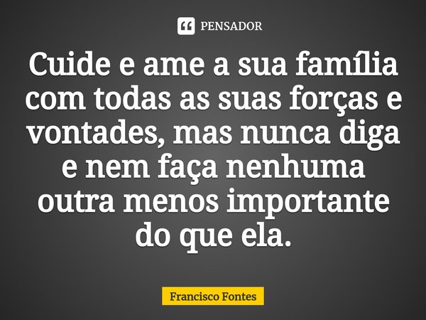 Cuide e ame a sua família com todas as suas forças e vontades, mas nunca diga e nem faça nenhuma outra menos importante do que ela.⁠⁠... Frase de Francisco Fontes.