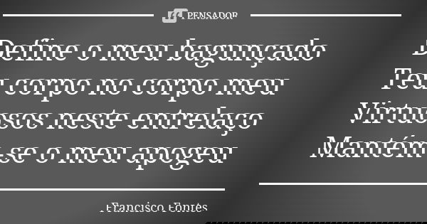Define o meu bagunçado Teu corpo no corpo meu Virtuosos neste entrelaço Mantém-se o meu apogeu... Frase de Francisco Fontes.