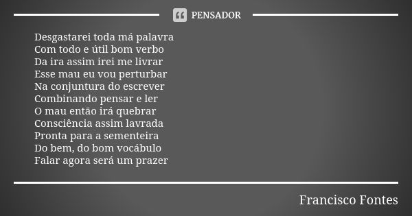 Desgastarei toda má palavra Com todo e útil bom verbo Da ira assim irei me livrar Esse mau eu vou perturbar Na conjuntura do escrever Combinando pensar e ler O ... Frase de Francisco Fontes.