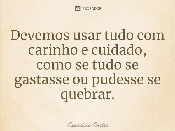 ⁠Devemos usar tudo com carinho e cuidado, como se tudo se gastasse ou pudesse se quebrar.... Frase de Francisco Fontes.