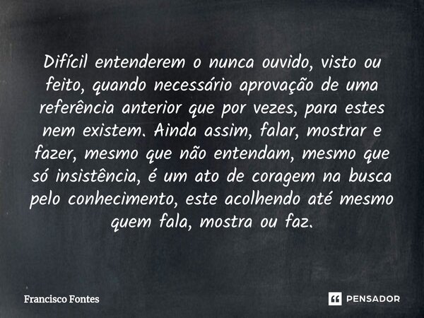 Difícil entenderem o nunca ouvido, visto ou feito, quando necessário aprovação de uma referência anterior que por vezes, para estes nem existem. Ainda assim, fa... Frase de Francisco Fontes.