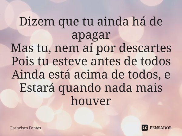 Dizem que tu ainda há de apagar
Mas tu, nem aí por descartes
Pois tu esteve antes de todos
Ainda está acima de todos, e
Estará quando nada mais houver⁠... Frase de Francisco Fontes.