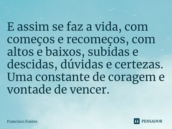 E assim se faz a vida, com começos e recomeços, com altos e baixos, subidas e descidas, dúvidas e certezas. Uma constante de coragem e vontade de vencer.⁠... Frase de Francisco Fontes.