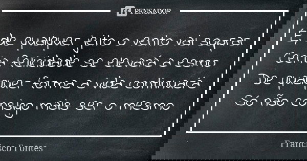 É, de qualquer jeito o vento vai soprar Certa felicidade se elevará a esmo De qualquer forma a vida continuará Só não consigo mais ser o mesmo... Frase de Francisco Fontes.