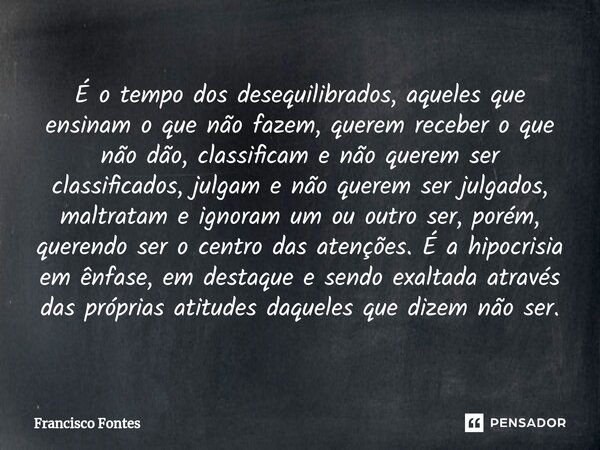 ⁠É o tempo dos desequilibrados, aqueles que ensinam o que não fazem, querem receber o que não dão, classificam e não querem ser classificados, julgam e não quer... Frase de Francisco Fontes.