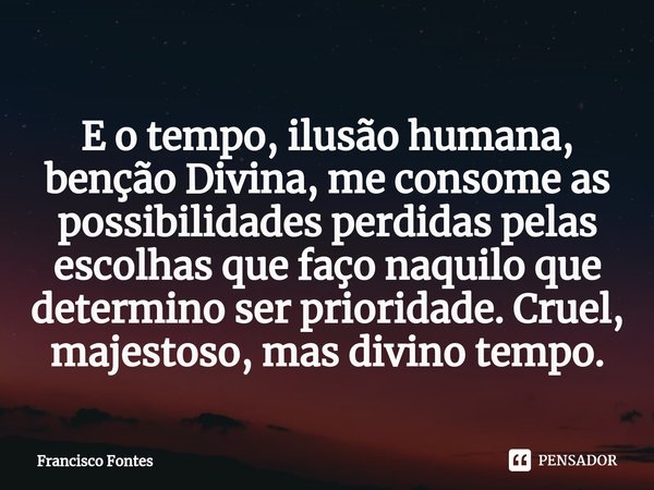 ⁠E o tempo, ilusão humana, benção Divina, me consome as possibilidades perdidas pelas escolhas que faço naquilo que determino ser prioridade. Cruel, majestoso, ... Frase de Francisco Fontes.