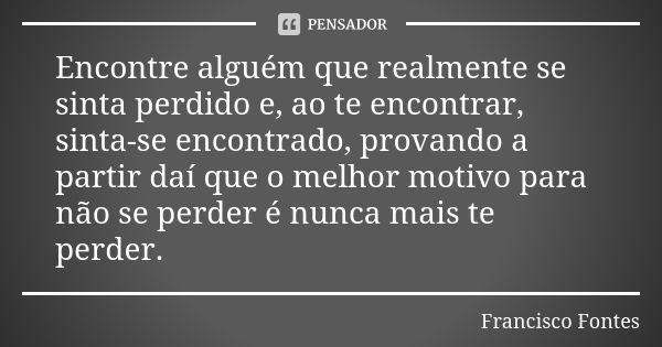 Encontre alguém que realmente se sinta perdido e, ao te encontrar, sinta-se encontrado, provando a partir daí que o melhor motivo para não se perder é nunca mai... Frase de Francisco Fontes.