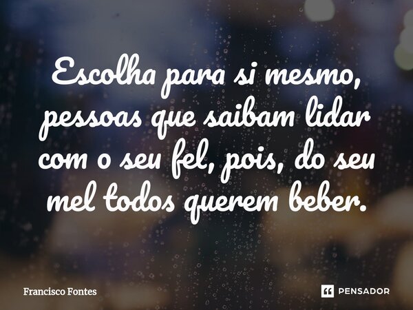 ⁠Escolha para si mesmo, pessoas que saibam lidar com o seu fel, pois, do seu mel todos querem beber.... Frase de Francisco Fontes.