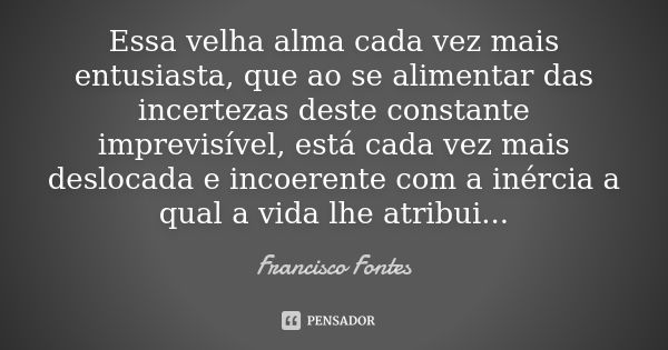 Essa velha alma cada vez mais entusiasta, que ao se alimentar das incertezas deste constante imprevisível, está cada vez mais deslocada e incoerente com a inérc... Frase de Francisco Fontes.