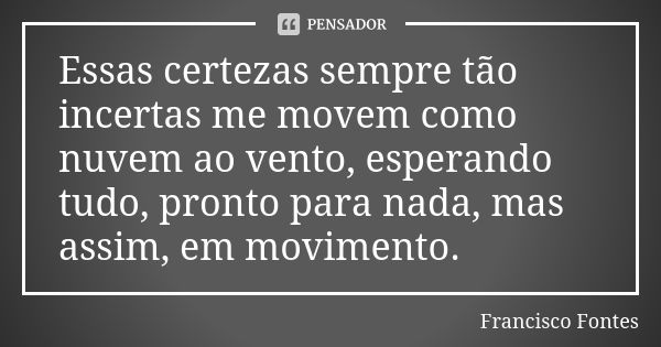 Essas certezas sempre tão incertas me movem como nuvem ao vento, esperando tudo, pronto para nada, mas assim, em movimento.... Frase de Francisco Fontes.